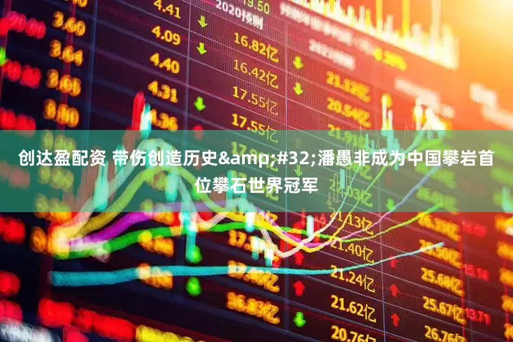 创达盈配资 带伤创造历史 潘愚非成为中国攀岩首位攀石世界冠军