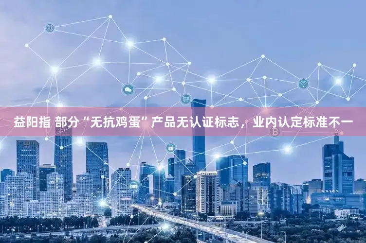 益阳指 部分“无抗鸡蛋”产品无认证标志，业内认定标准不一