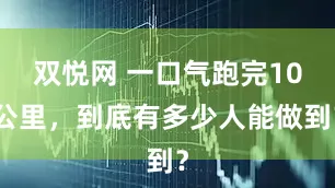 双悦网 一口气跑完10公里，到底有多少人能做到？