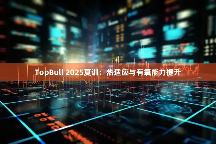 TopBull 2025夏训：热适应与有氧能力提升