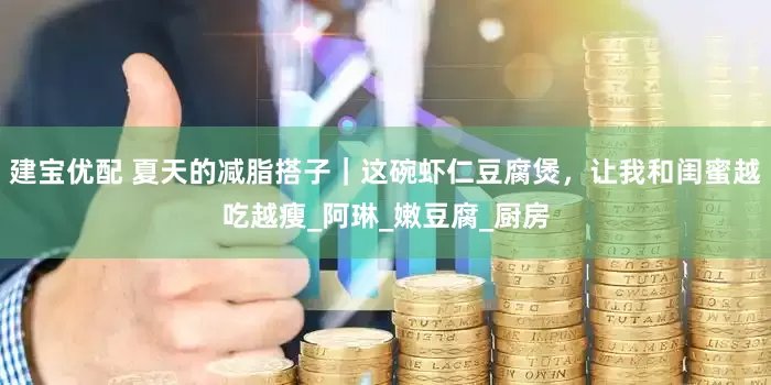 建宝优配 夏天的减脂搭子｜这碗虾仁豆腐煲，让我和闺蜜越吃越瘦_阿琳_嫩豆腐_厨房