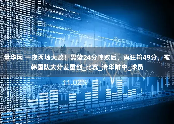 量华网 一夜两场大败！男篮24分惨败后，再狂输49分，被韩国队大分差重创_比赛_清华附中_球员