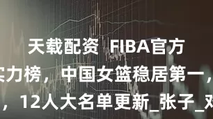 天载配资  FIBA官方更新亚洲杯实力榜，中国女篮稳居第一，12人大名单更新_张子_对手_热身赛