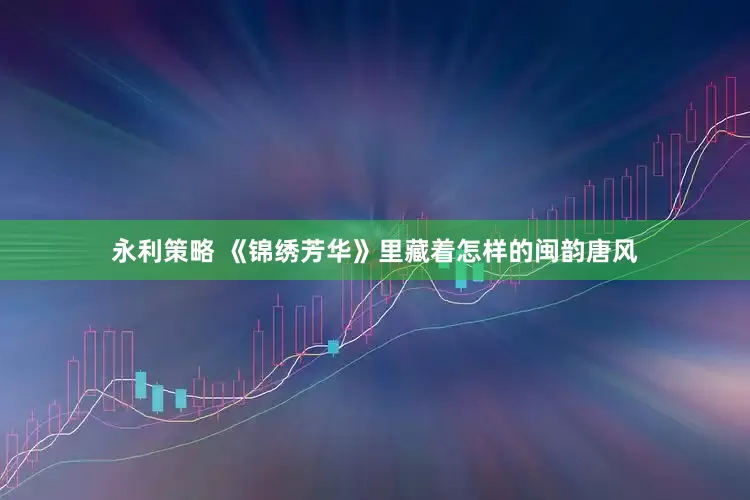 永利策略 《锦绣芳华》里藏着怎样的闽韵唐风