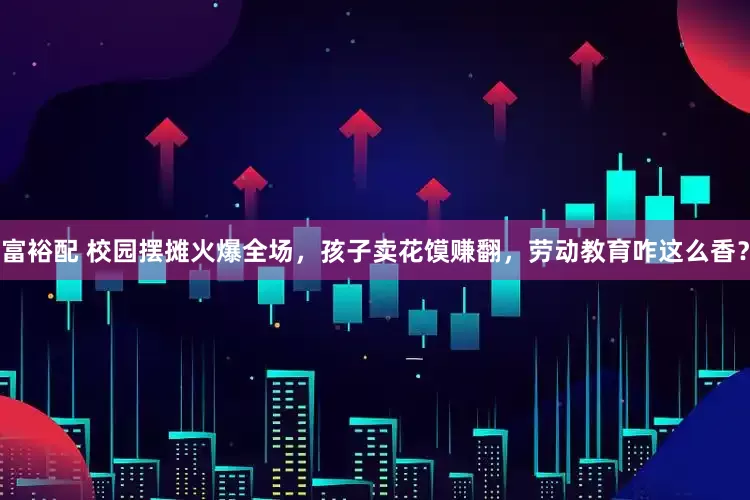富裕配 校园摆摊火爆全场，孩子卖花馍赚翻，劳动教育咋这么香？