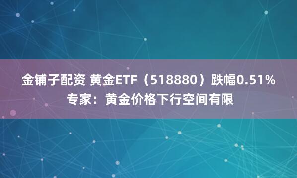 金铺子配资 黄金ETF（518880）跌幅0.51% 专家：黄金价格下行空间有限