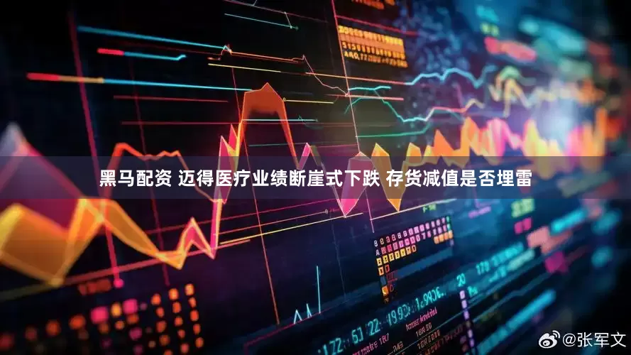 黑马配资 迈得医疗业绩断崖式下跌 存货减值是否埋雷