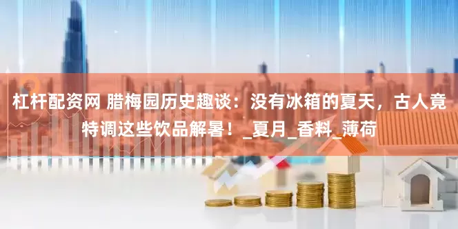 杠杆配资网 腊梅园历史趣谈：没有冰箱的夏天，古人竟特调这些饮品解暑！_夏月_香料_薄荷