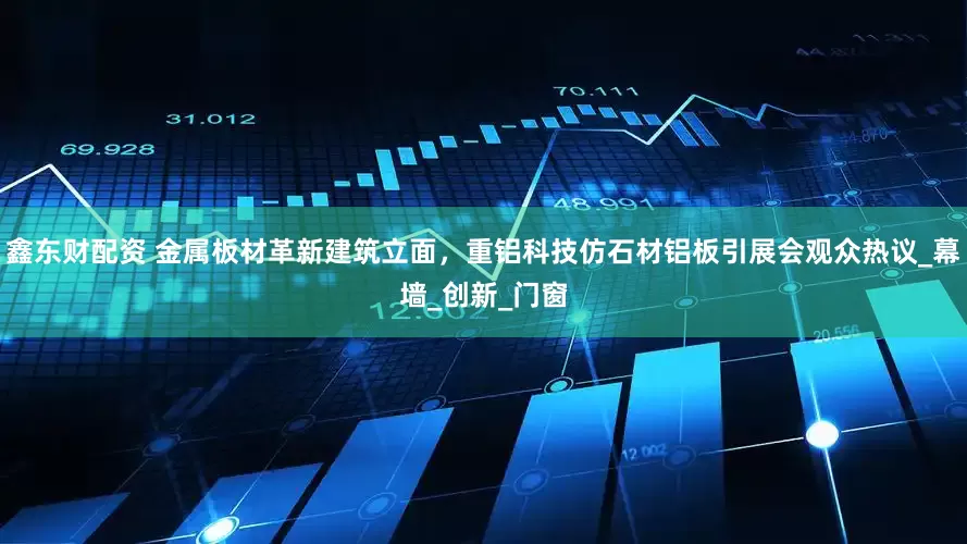 鑫东财配资 金属板材革新建筑立面，重铝科技仿石材铝板引展会观众热议_幕墙_创新_门窗