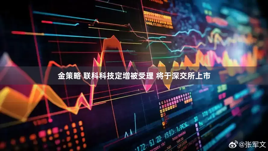 金策略 联科科技定增被受理 将于深交所上市