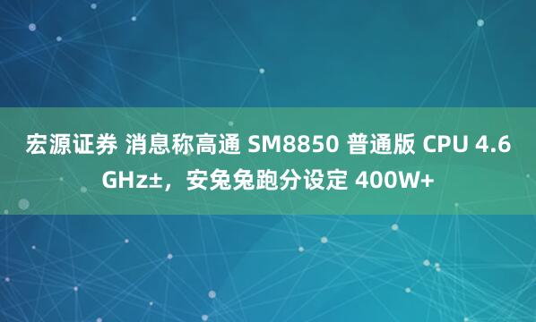 宏源证券 消息称高通 SM8850 普通版 CPU 4.6GHz±，安兔兔跑分设定 400W+
