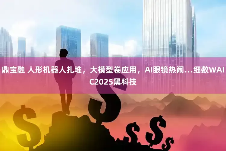 鼎宝融 人形机器人扎堆，大模型卷应用，AI眼镜热闹…细数WAIC2025黑科技