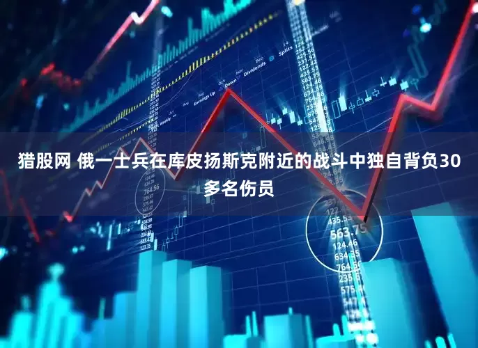 猎股网 俄一士兵在库皮扬斯克附近的战斗中独自背负30多名伤员
