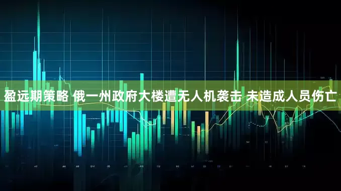 盈远期策略 俄一州政府大楼遭无人机袭击 未造成人员伤亡