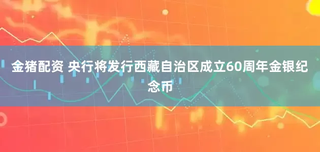 金猪配资 央行将发行西藏自治区成立60周年金银纪念币