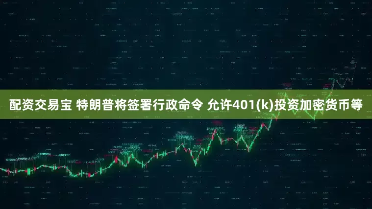 配资交易宝 特朗普将签署行政命令 允许401(k)投资加密货币等