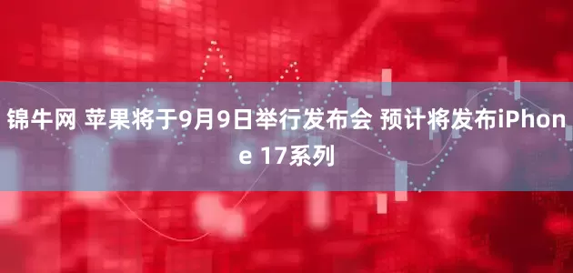 锦牛网 苹果将于9月9日举行发布会 预计将发布iPhone 17系列