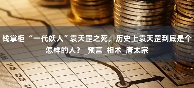 钱掌柜 “一代妖人”袁天罡之死，历史上袁天罡到底是个怎样的人？_预言_相术_唐太宗