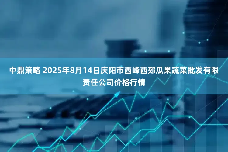 中鼎策略 2025年8月14日庆阳市西峰西郊瓜果蔬菜批发有限责任公司价格行情