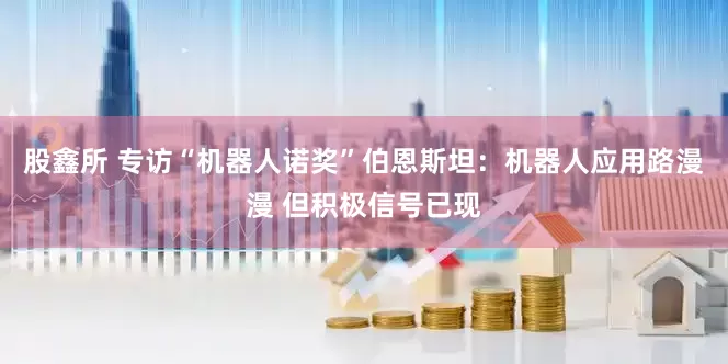 股鑫所 专访“机器人诺奖”伯恩斯坦：机器人应用路漫漫 但积极信号已现