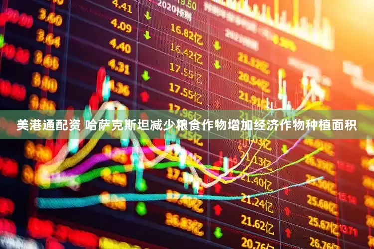美港通配资 哈萨克斯坦减少粮食作物增加经济作物种植面积