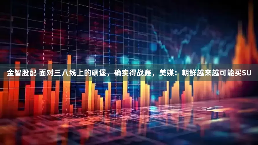 金智股配 面对三八线上的碉堡，确实得战轰，美媒：朝鲜越来越可能买SU