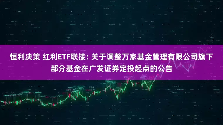 恒利决策 红利ETF联接: 关于调整万家基金管理有限公司旗下部分基金在广发证券定投起点的公告
