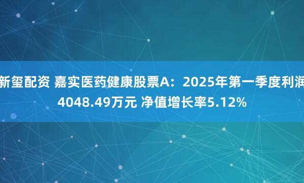 新玺配资 嘉实医药健康股票A：2025年第一季度利润4048.49万元 净值增长率5.12%