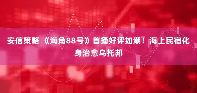安信策略 《海角88号》首播好评如潮！海上民宿化身治愈乌托邦