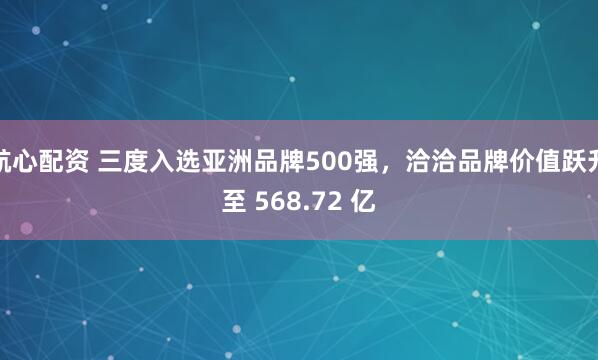 航心配资 三度入选亚洲品牌500强，洽洽品牌价值跃升至 568.72 亿