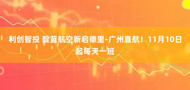利创智投 靛蓝航空新启德里-广州直航！11月10日起每天一班