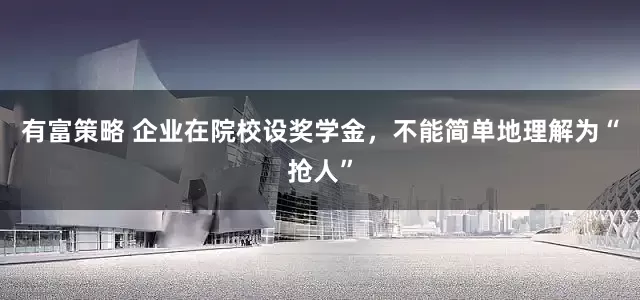 有富策略 企业在院校设奖学金，不能简单地理解为“抢人”