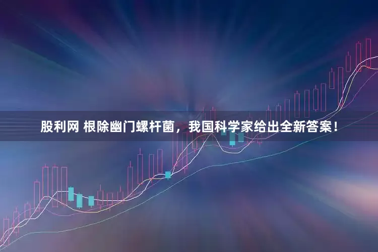 股利网 根除幽门螺杆菌，我国科学家给出全新答案！