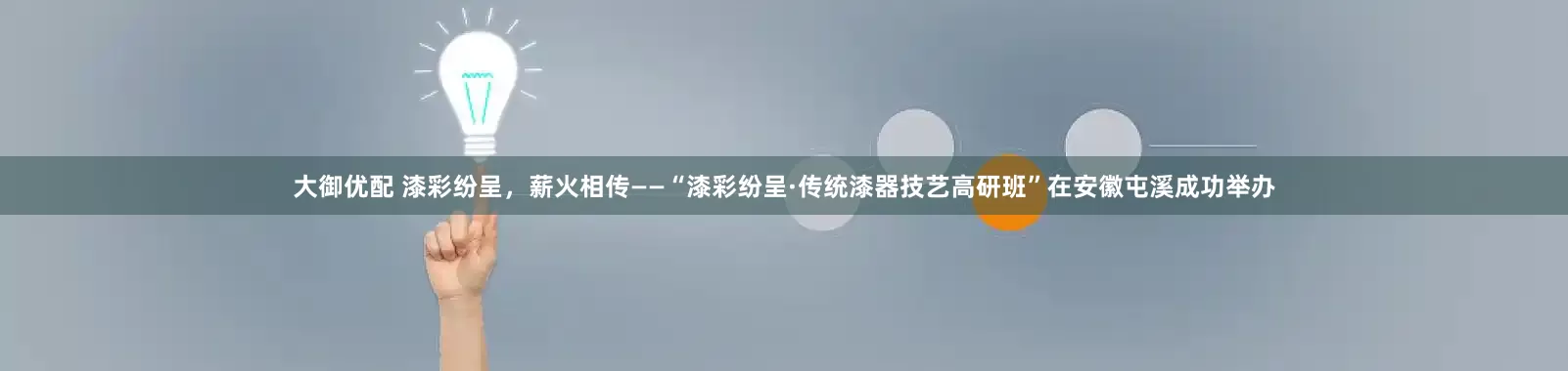 大御优配 漆彩纷呈，薪火相传——“漆彩纷呈·传统漆器技艺高研班”在安徽屯溪成功举办