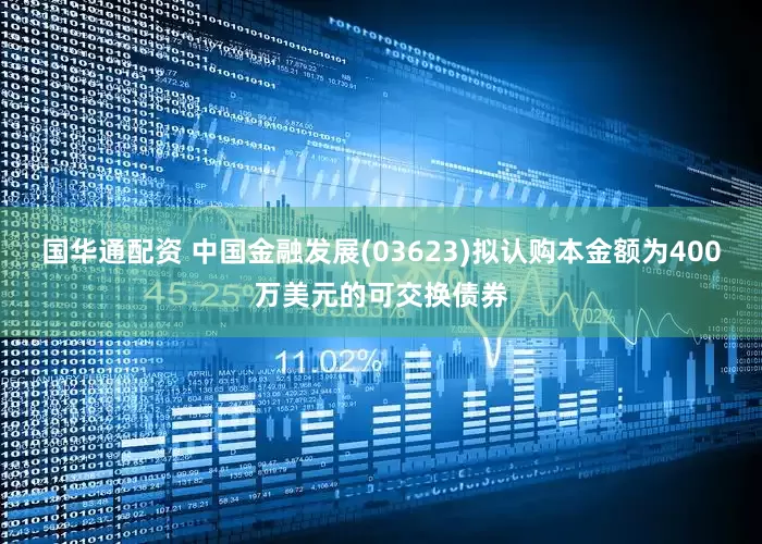 国华通配资 中国金融发展(03623)拟认购本金额为400万美元的可交换债券
