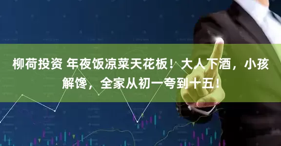 柳荷投资 年夜饭凉菜天花板！大人下酒，小孩解馋，全家从初一夸到十五！