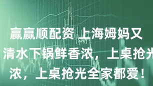 赢赢顺配资 上海姆妈又该煮它了！清水下锅鲜香浓，上桌抢光全家都爱！
