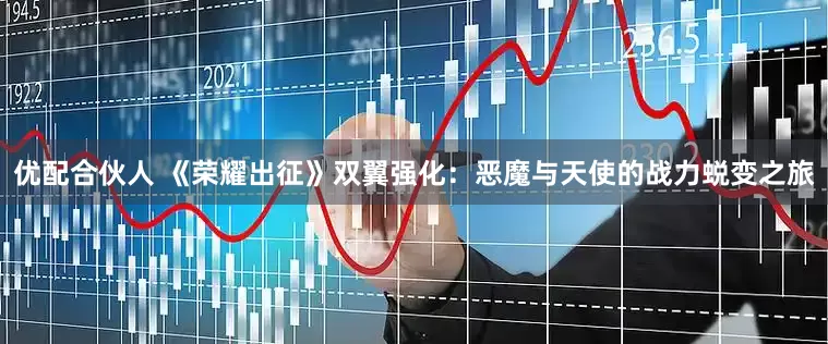 优配合伙人 《荣耀出征》双翼强化：恶魔与天使的战力蜕变之旅