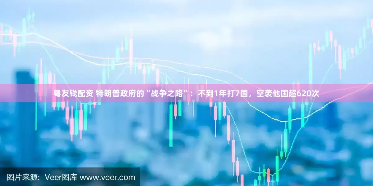 粤友钱配资 特朗普政府的“战争之路”：不到1年打7国，空袭他国超620次