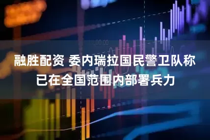 融胜配资 委内瑞拉国民警卫队称已在全国范围内部署兵力