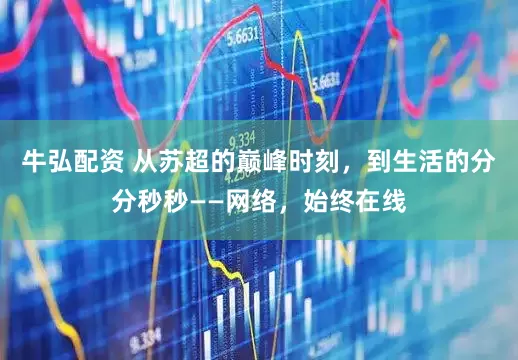 牛弘配资 从苏超的巅峰时刻，到生活的分分秒秒——网络，始终在线