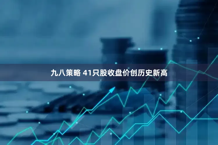 九八策略 41只股收盘价创历史新高