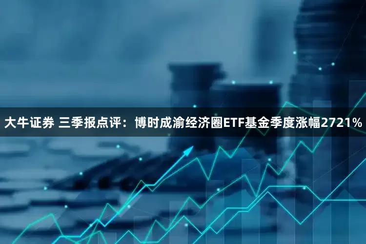 大牛证券 三季报点评：博时成渝经济圈ETF基金季度涨幅2721%