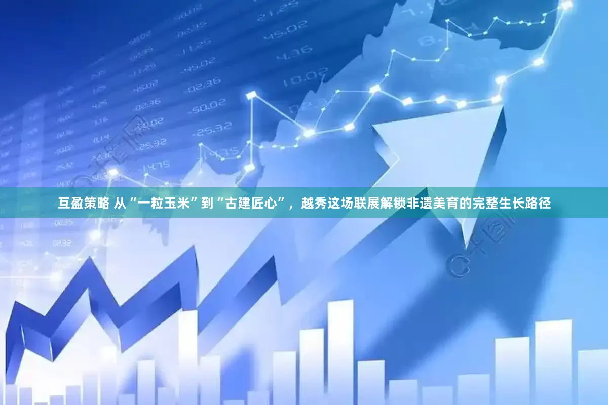 互盈策略 从“一粒玉米”到“古建匠心”，越秀这场联展解锁非遗美育的完整生长路径